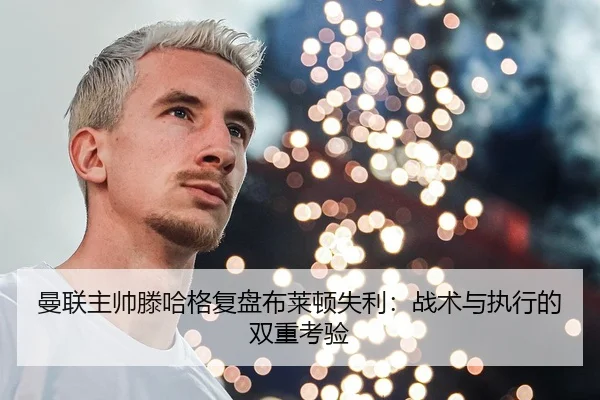 曼联主帅滕哈格复盘布莱顿失利：战术与执行的双重考验