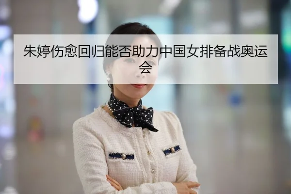 朱婷伤愈回归能否助力中国女排备战奥运会